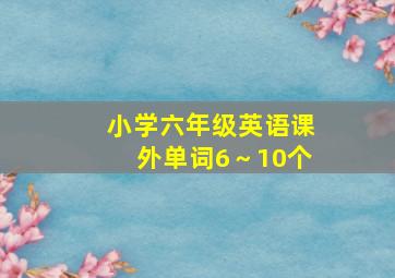 小学六年级英语课外单词6～10个