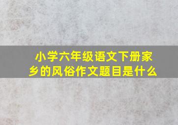 小学六年级语文下册家乡的风俗作文题目是什么