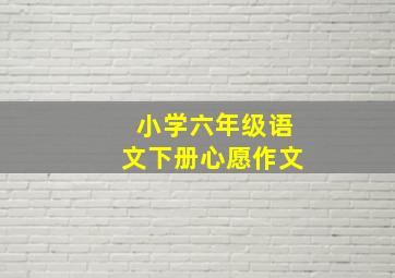 小学六年级语文下册心愿作文