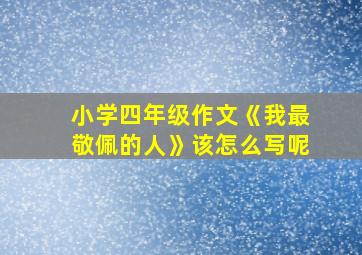 小学四年级作文《我最敬佩的人》该怎么写呢