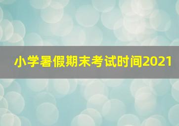 小学暑假期末考试时间2021