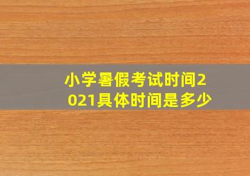 小学暑假考试时间2021具体时间是多少