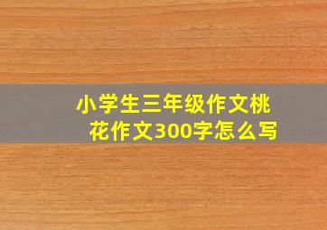 小学生三年级作文桃花作文300字怎么写