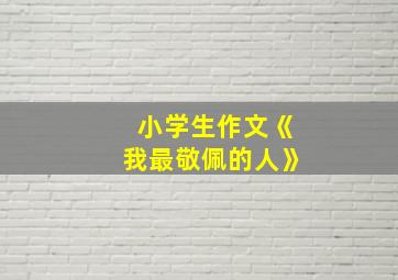 小学生作文《我最敬佩的人》