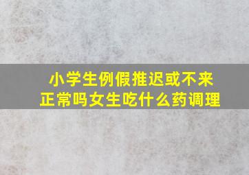 小学生例假推迟或不来正常吗女生吃什么药调理