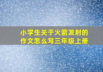 小学生关于火箭发射的作文怎么写三年级上册