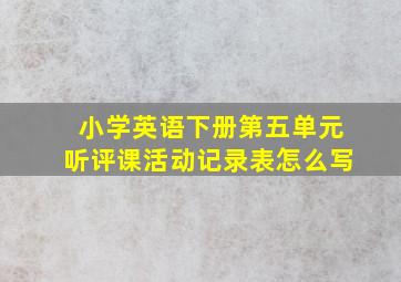 小学英语下册第五单元听评课活动记录表怎么写