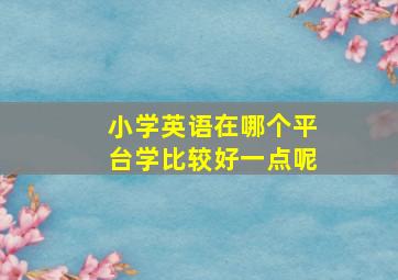 小学英语在哪个平台学比较好一点呢