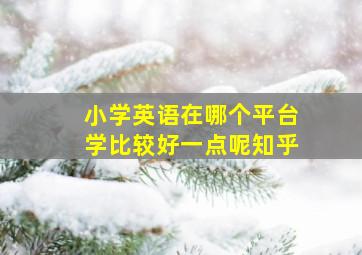 小学英语在哪个平台学比较好一点呢知乎