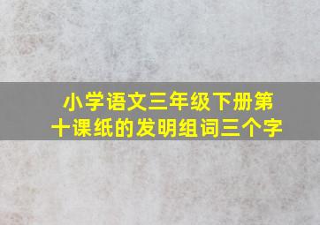 小学语文三年级下册第十课纸的发明组词三个字