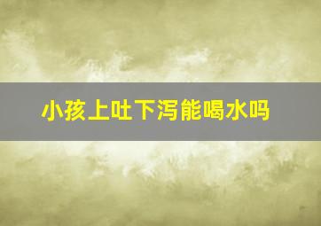 小孩上吐下泻能喝水吗