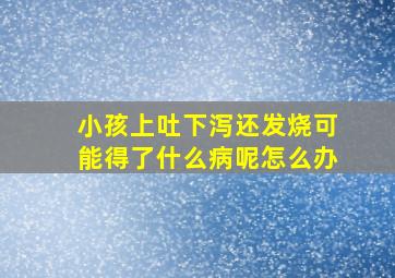 小孩上吐下泻还发烧可能得了什么病呢怎么办