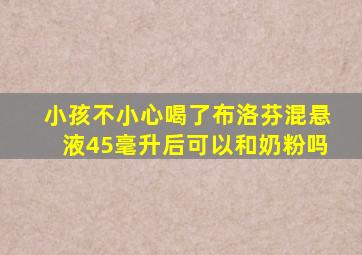 小孩不小心喝了布洛芬混悬液45毫升后可以和奶粉吗