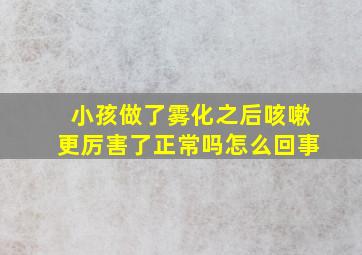 小孩做了雾化之后咳嗽更厉害了正常吗怎么回事