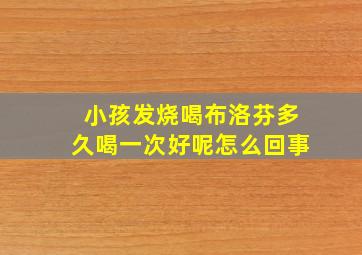 小孩发烧喝布洛芬多久喝一次好呢怎么回事