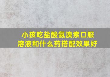 小孩吃盐酸氨溴索口服溶液和什么药搭配效果好