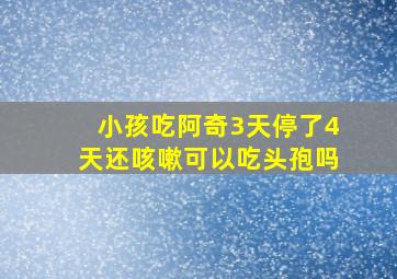 小孩吃阿奇3天停了4天还咳嗽可以吃头孢吗