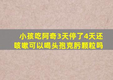 小孩吃阿奇3天停了4天还咳嗽可以喝头孢克肟颗粒吗