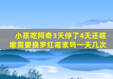 小孩吃阿奇3天停了4天还咳嗽需要换罗红霉素吗一天几次