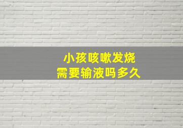 小孩咳嗽发烧需要输液吗多久