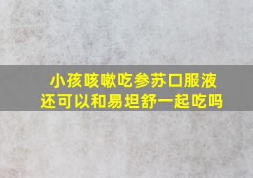 小孩咳嗽吃参苏口服液还可以和易坦舒一起吃吗