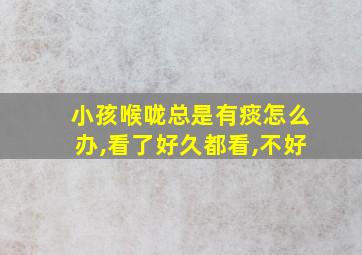 小孩喉咙总是有痰怎么办,看了好久都看,不好