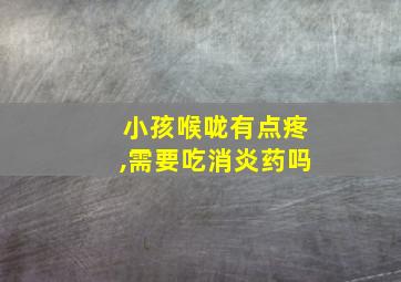 小孩喉咙有点疼,需要吃消炎药吗