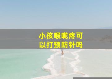 小孩喉咙疼可以打预防针吗