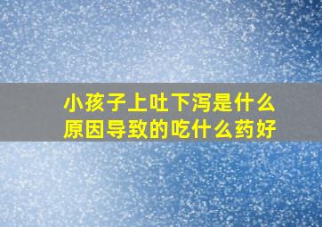 小孩子上吐下泻是什么原因导致的吃什么药好