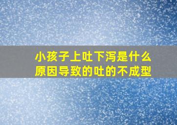 小孩子上吐下泻是什么原因导致的吐的不成型