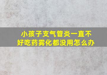 小孩子支气管炎一直不好吃药雾化都没用怎么办