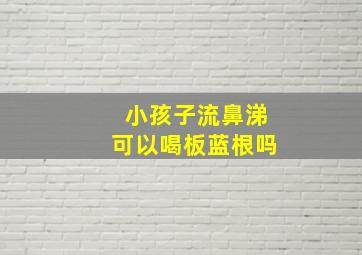 小孩子流鼻涕可以喝板蓝根吗