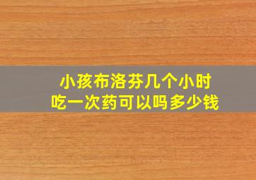 小孩布洛芬几个小时吃一次药可以吗多少钱