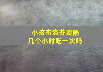 小孩布洛芬要隔几个小时吃一次吗