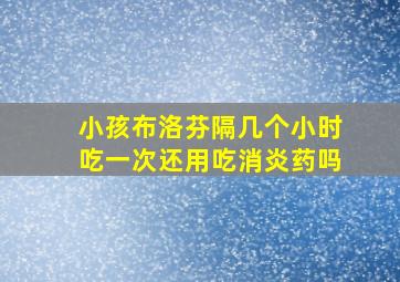 小孩布洛芬隔几个小时吃一次还用吃消炎药吗