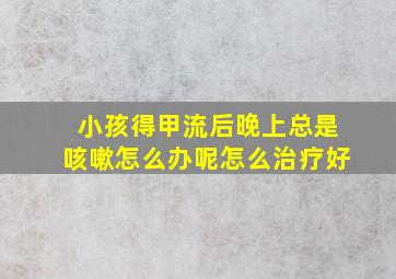 小孩得甲流后晚上总是咳嗽怎么办呢怎么治疗好