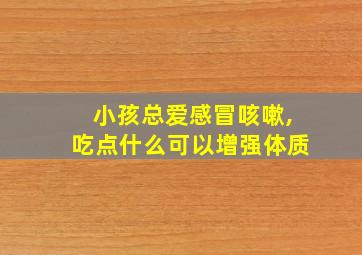 小孩总爱感冒咳嗽,吃点什么可以增强体质