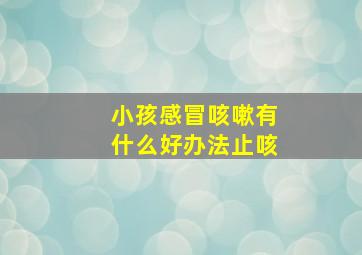 小孩感冒咳嗽有什么好办法止咳