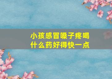 小孩感冒嗓子疼喝什么药好得快一点