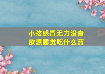 小孩感冒无力没食欲想睡觉吃什么药