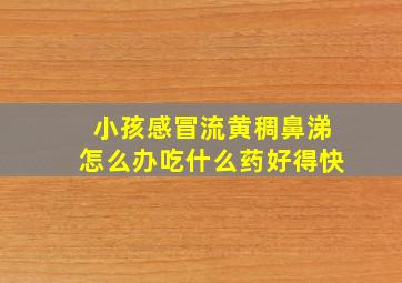 小孩感冒流黄稠鼻涕怎么办吃什么药好得快