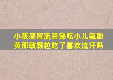 小孩感冒流鼻涕吃小儿氨酚黄那敏颗粒吃了喜欢流汗吗