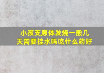 小孩支原体发烧一般几天需要挂水吗吃什么药好