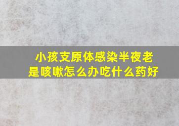 小孩支原体感染半夜老是咳嗽怎么办吃什么药好