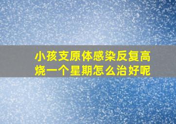 小孩支原体感染反复高烧一个星期怎么治好呢