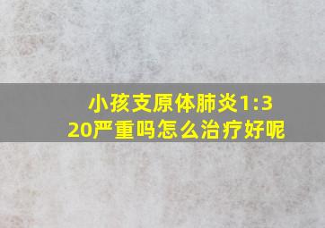 小孩支原体肺炎1:320严重吗怎么治疗好呢