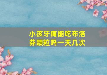 小孩牙痛能吃布洛芬颗粒吗一天几次