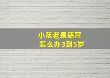 小孩老是感冒怎么办3到5岁