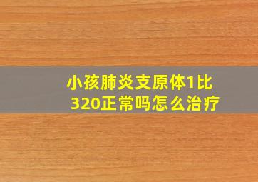 小孩肺炎支原体1比320正常吗怎么治疗