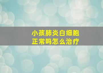 小孩肺炎白细胞正常吗怎么治疗